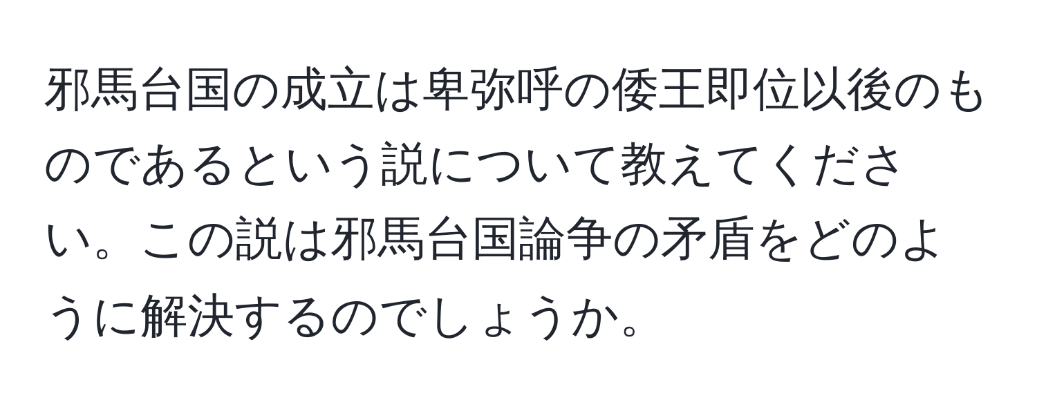 邪馬台国の成立は卑弥呼の倭王即位以後のものであるという説について教えてください。この説は邪馬台国論争の矛盾をどのように解決するのでしょうか。