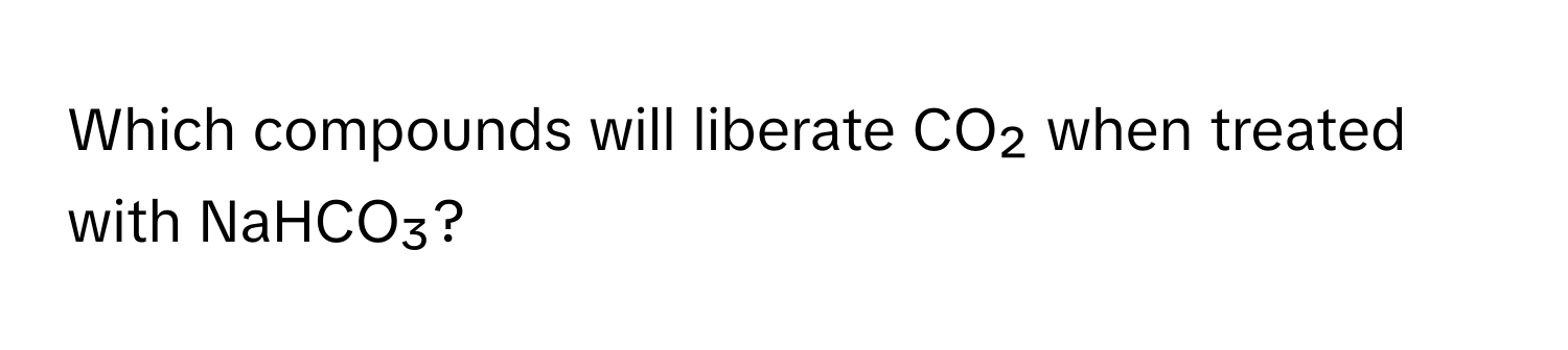 Which compounds will liberate CO₂ when treated with NaHCO₃?