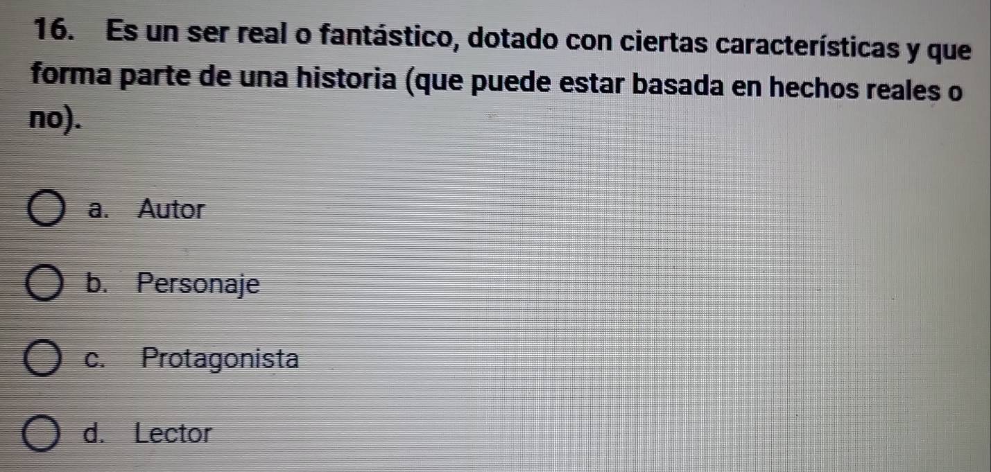 Es un ser real o fantástico, dotado con ciertas características y que
forma parte de una historia (que puede estar basada en hechos reales o
no).
a. Autor
b. Personaje
c. Protagonista
d. Lector