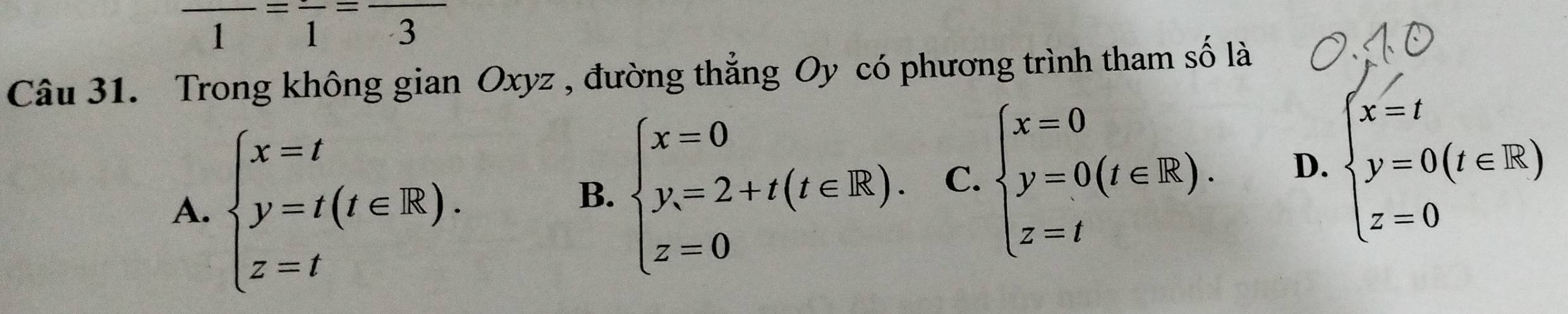 frac 1=frac 1=frac 3
Câu 31. Trong không gian Oxyz , đường thẳng Oy có phương trình tham số là
A. beginarrayl x=t y=t(t∈ R). z=tendarray.
B. beginarrayl x=0 y=2+t(t∈ R). z=0endarray. C. beginarrayl x=0 y=0(t∈ R). z=tendarray. D. beginarrayl x=t y=0(t∈ R) z=0endarray.