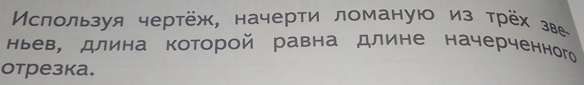 Μслользуя чертёж, начерти ломаную из трёх зве- 
ньев, длина которой равна длине начерченного 
отрезка.