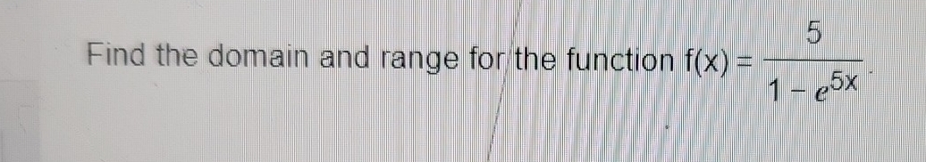 Find the domain and range for the function f(x)= 5/1-e^(5x) .