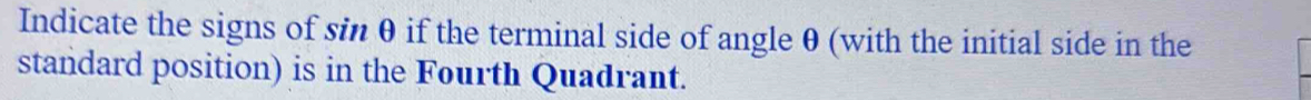 Indicate the signs of sin θ if the terminal side of angle θ (with the initial side in the 
standard position) is in the Fourth Quadrant.