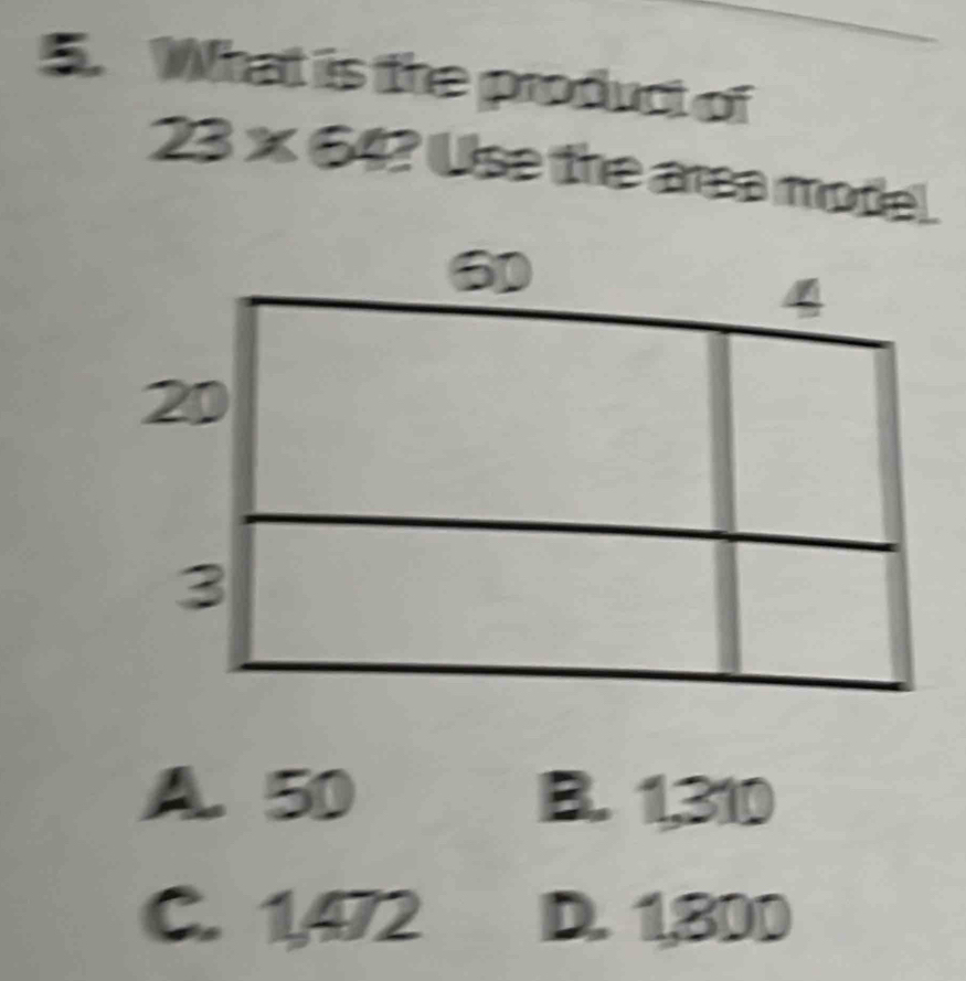 What is the product of
23* 64 ? Use the area model
A. 50 B. 1,310
C. 1,472 D. 1,800