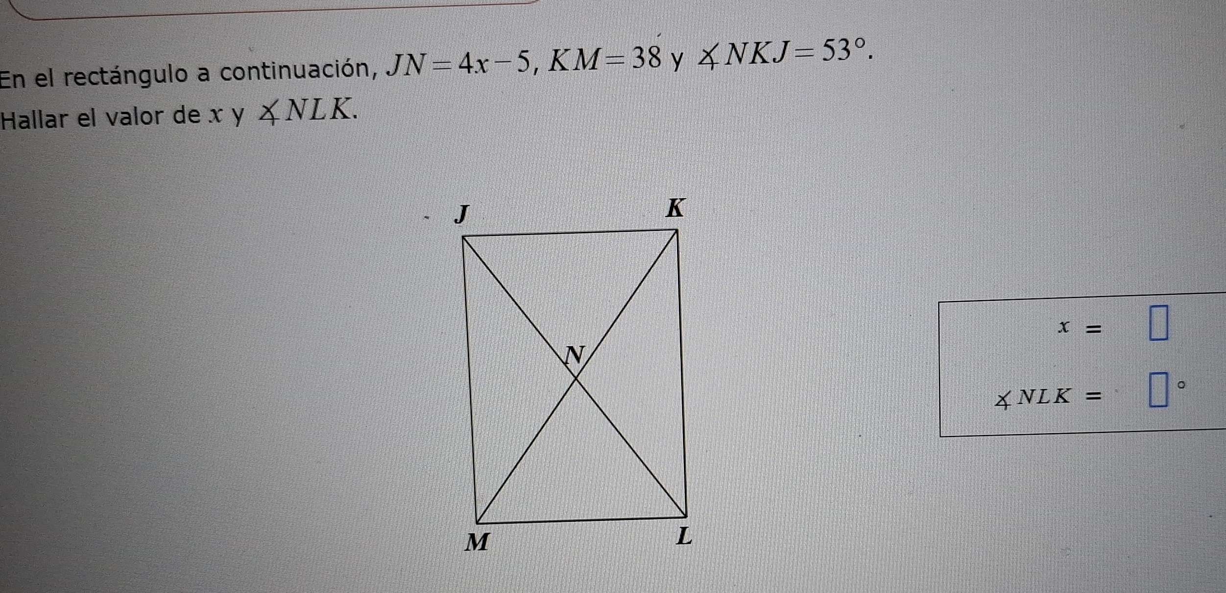 En el rectángulo a continuación, JN=4x-5, KM=38 y ∠ NKJ=53°. 
Hallar el valor de xy∠ NLK.
x=□
∠ NLK= □°