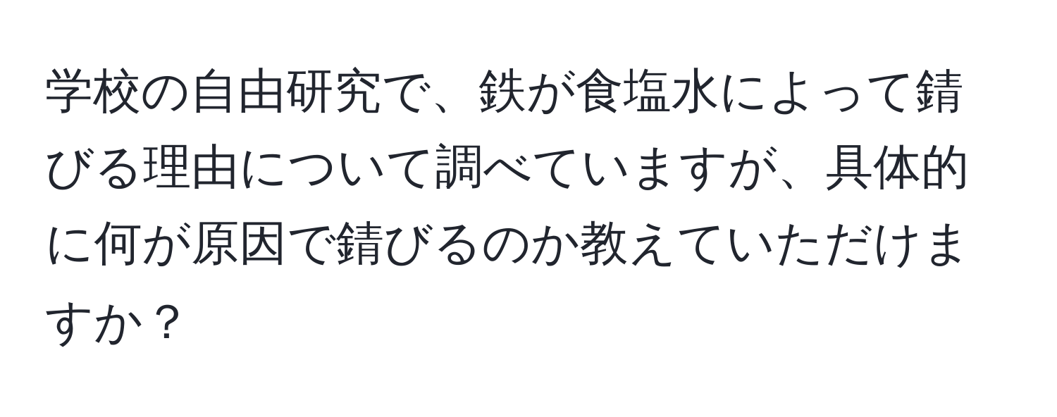 学校の自由研究で、鉄が食塩水によって錆びる理由について調べていますが、具体的に何が原因で錆びるのか教えていただけますか？