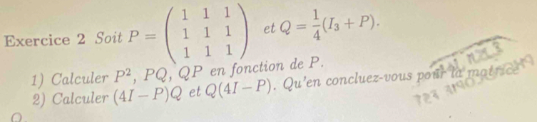 Soit P=beginpmatrix 1&1&1 1&1&1 1&1&1endpmatrix et Q= 1/4 (I_3+P). 
1) Calculer P^2, PQ, QP en fonction de P. 
2) Calculer (4I-P)Q et Q(4I-P). Qu'en concluez-vous pour la mat