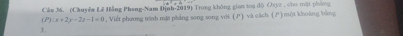 (Chuyên Lê Hồng Phong-Nam Định-2019) Trong không gian toạ độ Oxyz , cho mặt phăng
(P):x+2y-2z-1=0 , Viết phương trình mặt phẳng song song với (P) và cách (P)một khoảng bằng 
3.