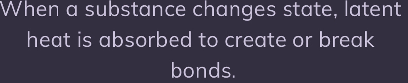 When a substance changes state, latent 
heat is absorbed to create or break 
bonds.