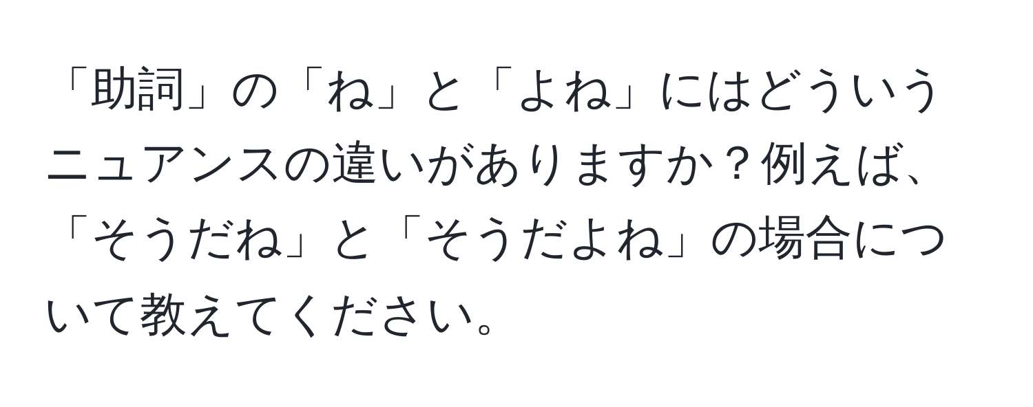 「助詞」の「ね」と「よね」にはどういうニュアンスの違いがありますか？例えば、「そうだね」と「そうだよね」の場合について教えてください。