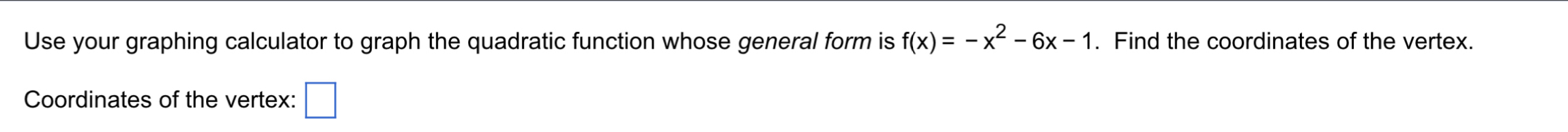 Use your graphing calculator to graph the quadratic function whose general form is f(x)=-x^2-6x-1. Find the coordinates of the vertex. 
Coordinates of the vertex: □