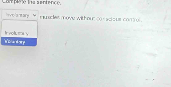 Complete the sentence.
Involuntary muscles move without conscious control.
Involuntary
Voluntary