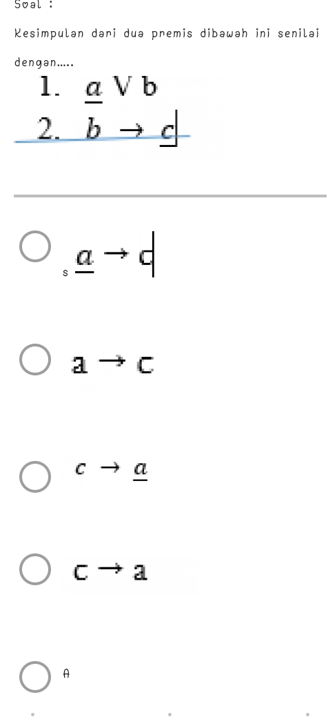 Soal :
Kesimpulan dari duə premis dibawah ini senilai
dengan.....
1.
2. beginarrayr _ avee _ bto _ c
_ ato d
ato c
cto _ a
cto a
A