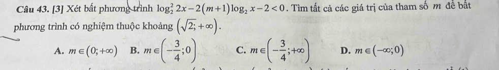 [3] Xét bất phương trình log _2^(22x-2(m+1)log _2)x-2<0</tex> . Tìm tất cả các giá trị của tham số m để bất
phương trình có nghiệm thuộc khoảng (sqrt(2;)+∈fty ).
A. m∈ (0;+∈fty ) B. m∈ (- 3/4 ;0) C. m∈ (- 3/4 ;+∈fty ) D. m∈ (-∈fty ;0)