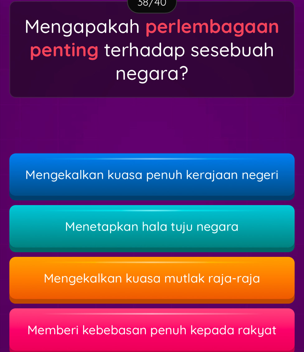 38/40
Mengapakah perlembagaan
penting terhadap sesebuah
negara?
Mengekalkan kuasa penuh kerajaan negeri
Menetapkan hala tuju negara
Mengekalkan kuasa mutlak raja-raja
Memberi kebebasan penuh kepada rakyat