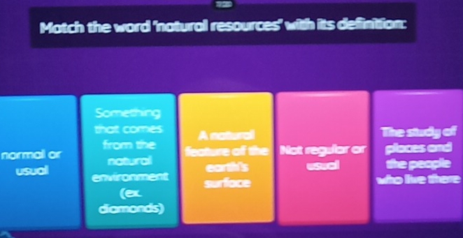 Motch the word 'notural resources' with its definttion:
Something
thatt comes A naturall The study of
from the feature of the Not regular or places and
normal or natural earth's eseal the people
usual environment
surface who live there
diamonds)