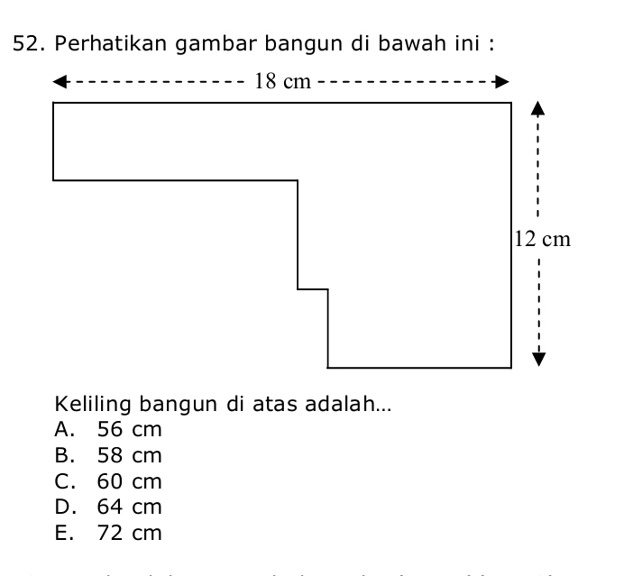 Perhatikan gambar bangun di bawah ini :
Keliling bangun di atas adalah...
A. 56 cm
B. 58 cm
C. 60 cm
D. 64 cm
E. 72 cm