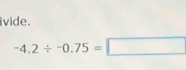 ivide.
-4.2/ -0.75=□