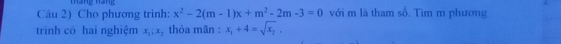 tháng nang
Câu 2) Cho phương trình: x^2-2(m-1)x+m^2-2m-3=0 với m là tham số. Tìm m phương
trình có hai nghiệm x_1, x_2 thỏa mãn : x_1+4=sqrt(x_2).