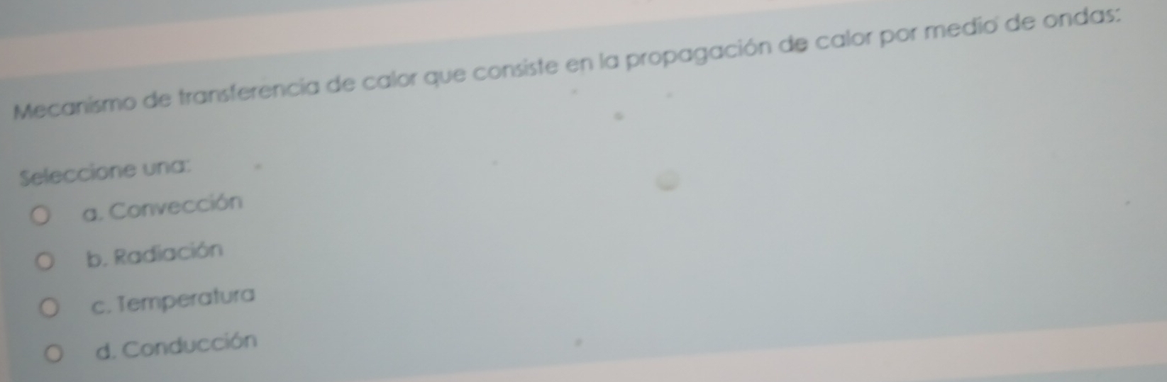 Mecanismo de transferencia de calor que consiste en la propagación de calor por medio de ondas:
Seleccione una:
a. Convección
b. Radiación
c. Temperatura
d. Conducción