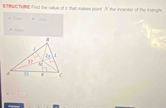 STRUCTURE Find the value of x that makes point N the incenter of the triangle. 
× Clear Undo 
Redo
x=□
Previous 1 2 3