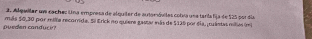 Alquilar un coche: Una empresa de alquiler de automóviles cobra una tarifa fija de $25 por día 
más $0,30 por milla recorrida. Si Erick no quiere gastar más de $120 por día, ¿cuántas millas (m) 
pueden conducir?