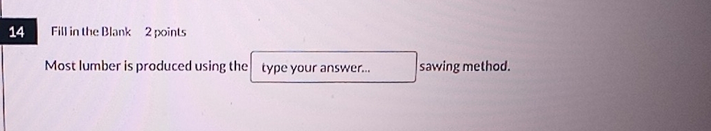 Fill in the Blank 2 points 
Most lumber is produced using the type your answer... sawing method.