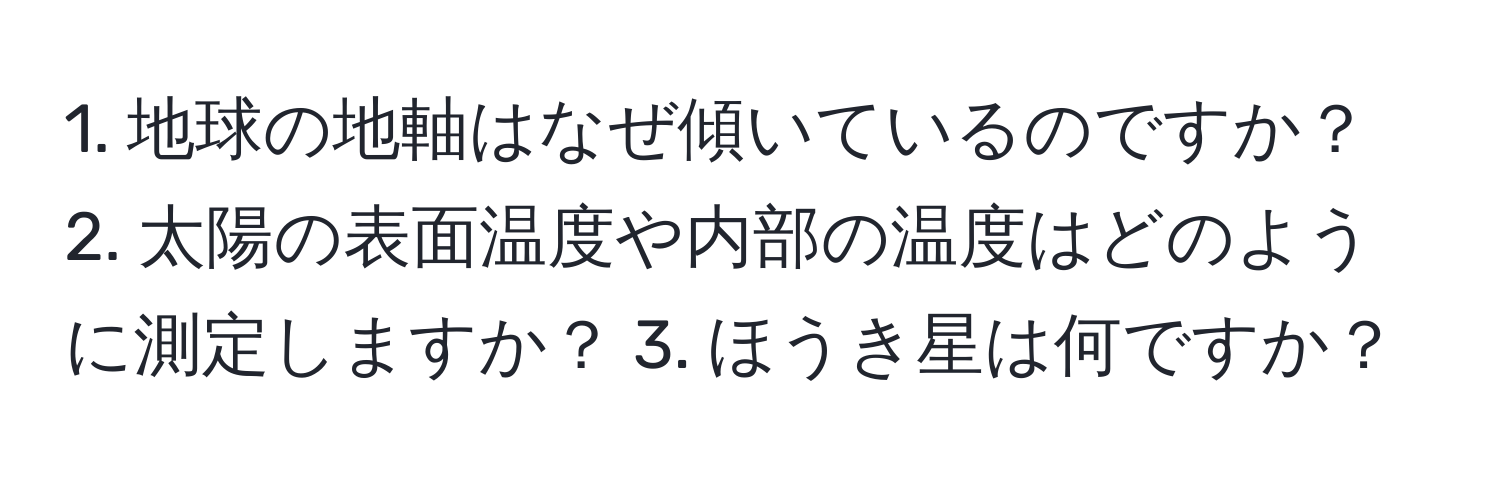 地球の地軸はなぜ傾いているのですか？ 2. 太陽の表面温度や内部の温度はどのように測定しますか？ 3. ほうき星は何ですか？