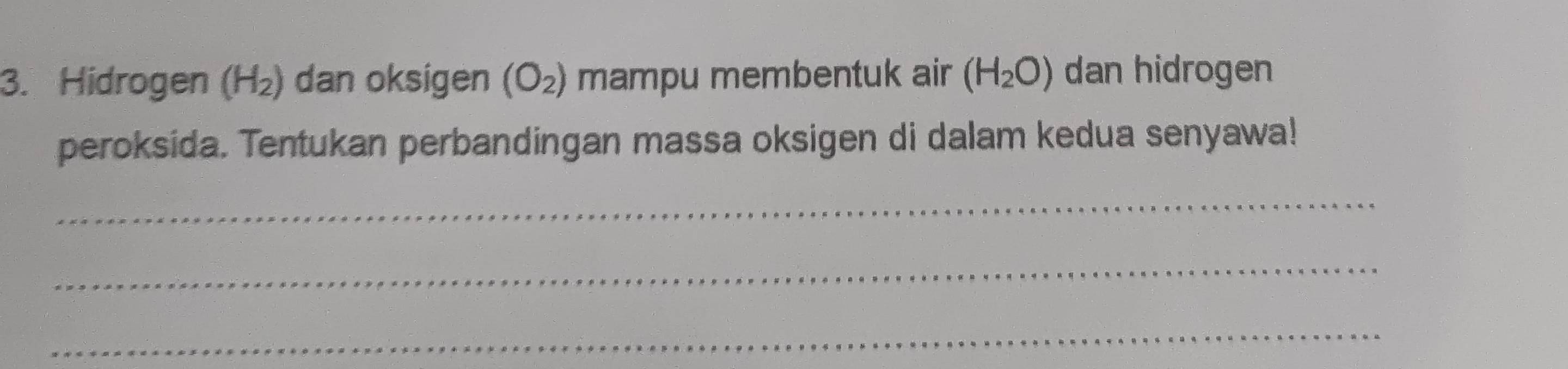 Hidrogen (H_2) dan oksigen (O_2) mampu membentuk air (H_2O) dan hidrogen 
peroksida. Tentukan perbandingan massa oksigen di dalam kedua senyawa! 
_ 
_ 
_