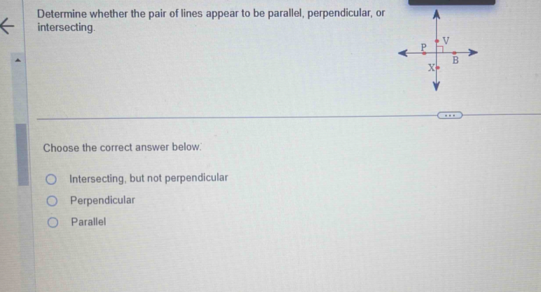 Determine whether the pair of lines appear to be parallel, perpendicular, or
intersecting.
Choose the correct answer below.'
Intersecting, but not perpendicular
Perpendicular
Parallel