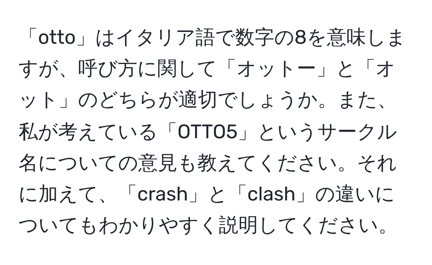 「otto」はイタリア語で数字の8を意味しますが、呼び方に関して「オットー」と「オット」のどちらが適切でしょうか。また、私が考えている「OTTO5」というサークル名についての意見も教えてください。それに加えて、「crash」と「clash」の違いについてもわかりやすく説明してください。