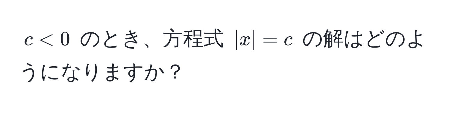 $c < 0$ のとき、方程式 $|x| = c$ の解はどのようになりますか？