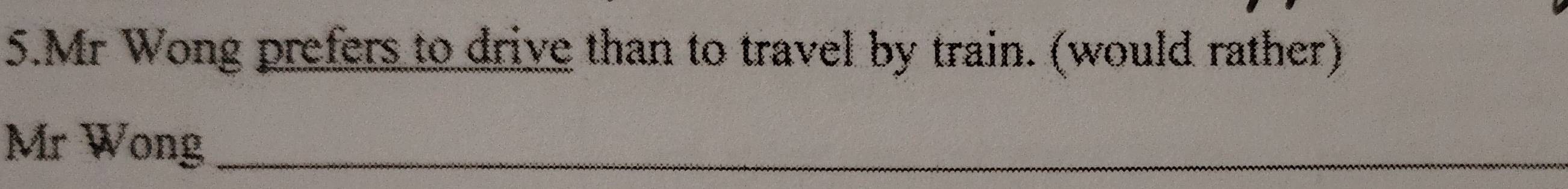 Mr Wong prefers to drive than to travel by train. (would rather) 
Mr Wong_