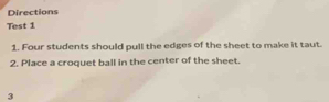 Directions 
Test 1 
1. Four students should pull the edges of the sheet to make it taut. 
2. Place a croquet ball in the center of the sheet. 
3