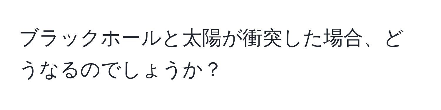 ブラックホールと太陽が衝突した場合、どうなるのでしょうか？