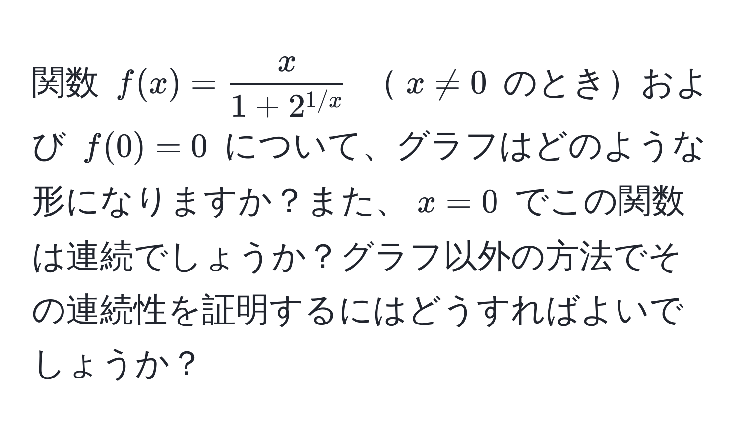 関数 ( f(x) =  x/1 + 2^(1/x)  ) ( x != 0 ) のときおよび ( f(0) = 0 ) について、グラフはどのような形になりますか？また、( x = 0 ) でこの関数は連続でしょうか？グラフ以外の方法でその連続性を証明するにはどうすればよいでしょうか？