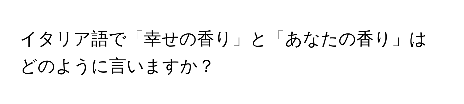 イタリア語で「幸せの香り」と「あなたの香り」はどのように言いますか？