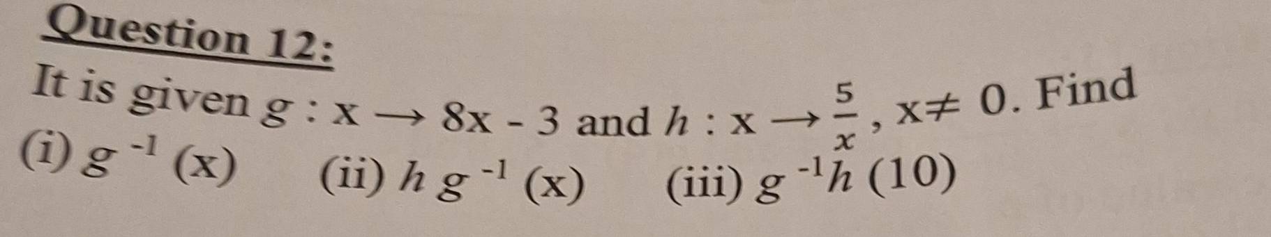 It is given g:xto 8x-3 and
h:xto  5/x , x!= 0. Find 
(i) g^(-1)(x) (ii) hg^(-1)(x) (iii) g^(-1)h(10)