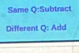 Same Q:Subtract 
Different Q: Add