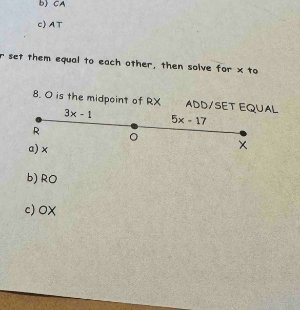 b) CA
c) AT
r set them equal to each other, then solve for x to
8. O is the midpoint of RX ADD/SET EQUAL
3x-1
5x-17
R
。
a) ×
x
b) RO
c) OX