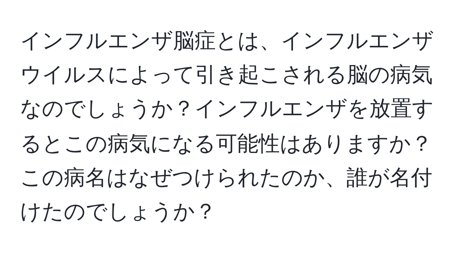 インフルエンザ脳症とは、インフルエンザウイルスによって引き起こされる脳の病気なのでしょうか？インフルエンザを放置するとこの病気になる可能性はありますか？この病名はなぜつけられたのか、誰が名付けたのでしょうか？