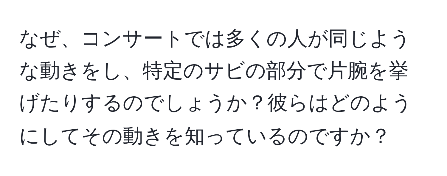 なぜ、コンサートでは多くの人が同じような動きをし、特定のサビの部分で片腕を挙げたりするのでしょうか？彼らはどのようにしてその動きを知っているのですか？