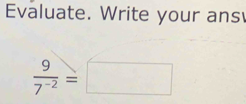 Evaluate. Write your ans
 9/7^(-2) =□