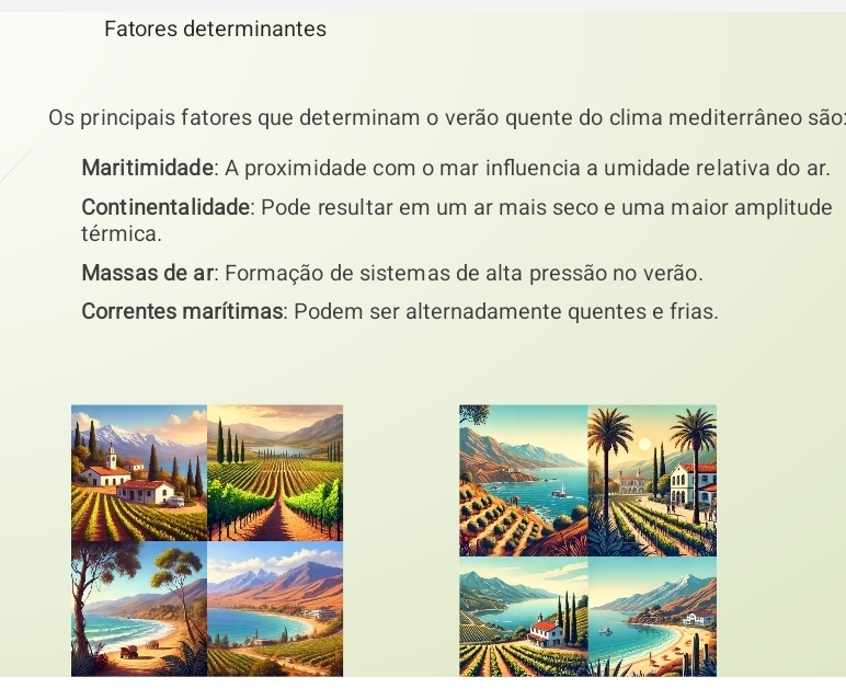 Fatores determinantes
Os principais fatores que determinam o verão quente do clima mediterrâneo são
Maritimidade: A proximidade com o mar influencia a umidade relativa do ar.
Continentalidade: Pode resultar em um ar mais seco e uma maior amplitude
térmica.
Massas de ar: Formação de sistemas de alta pressão no verão.
Correntes marítimas: Podem ser alternadamente quentes e frias.