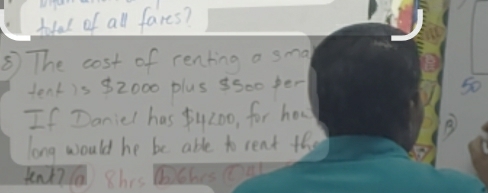 total of all fares? 
⑤ The cost of renting a sma 
tentis 32000 plus ssoo per 50
If Daniel has uz0o, for hou 
B 
long would he be able to rent the 
tnl?a shes bches oa