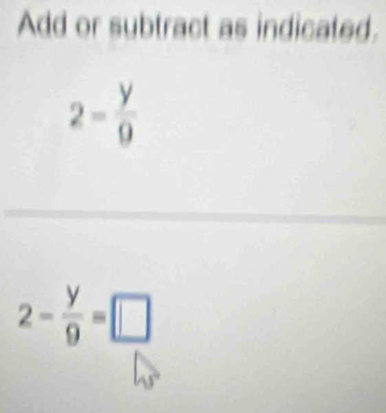 Add or subtract as indicated.
2= y/9 
2- y/9 =□