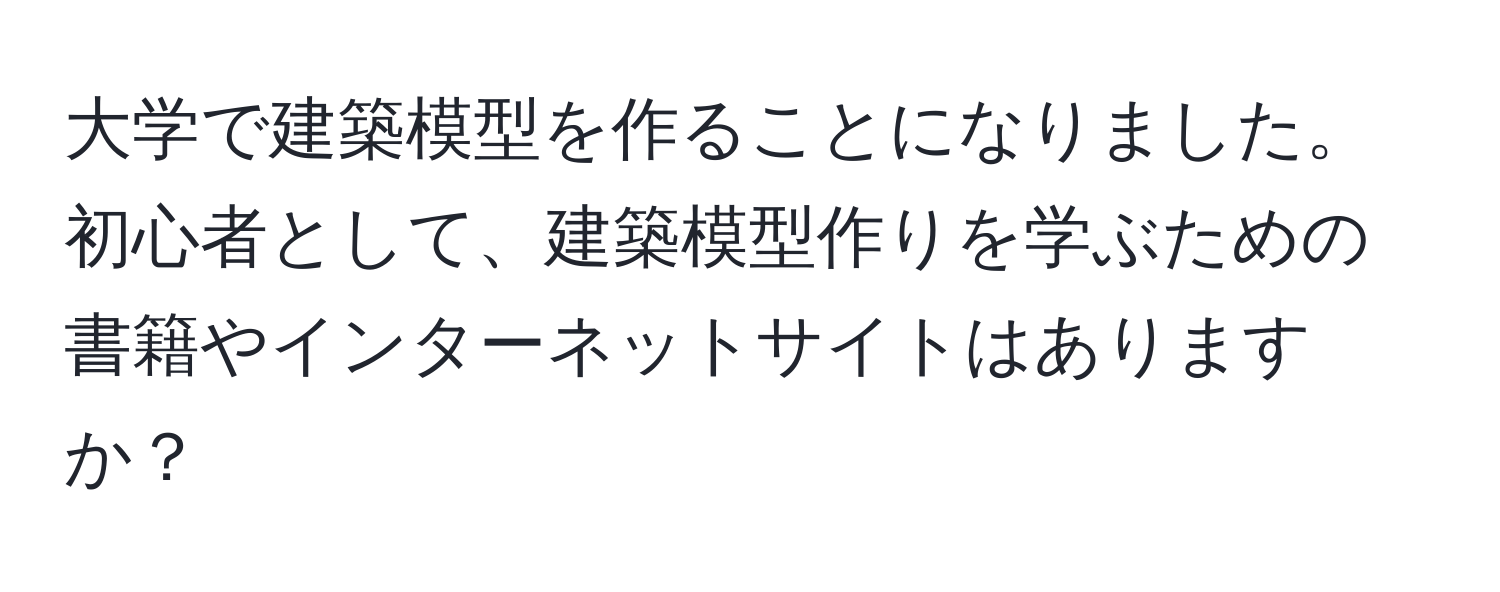 大学で建築模型を作ることになりました。初心者として、建築模型作りを学ぶための書籍やインターネットサイトはありますか？