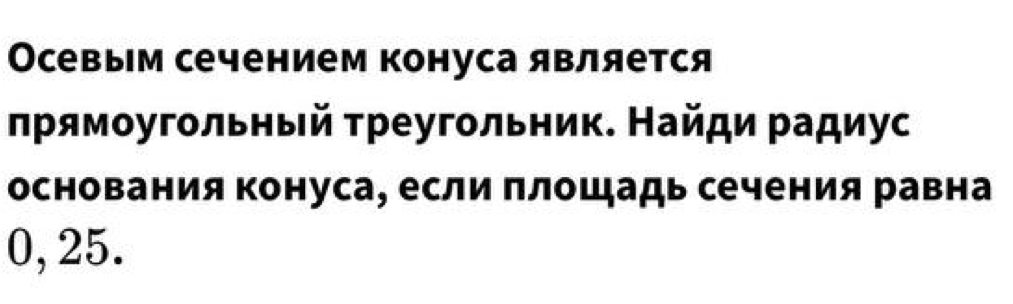 Осевым сечением конуса является 
πрямοугольный τреугольник. Найди радиус 
основания Κонуса, если πлошадь сечения равна
0, 25.