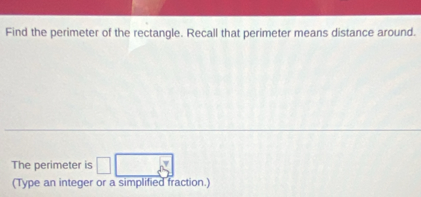 Find the perimeter of the rectangle. Recall that perimeter means distance around. 
The perimeter is □ □
(Type an integer or a simplified fraction.)