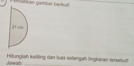 Pernatikan gambar berikut! 
Hitunglah keliling dan luas setengah lingkaran tersebut! 
Jawab:_